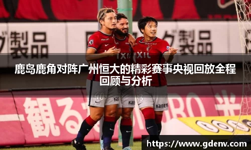 鹿岛鹿角对阵广州恒大的精彩赛事央视回放全程回顾与分析