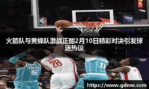 火箭队与黄蜂队激战正酣2月10日精彩对决引发球迷热议
