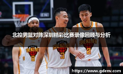 北控男篮对阵深圳精彩比赛录像回顾与分析