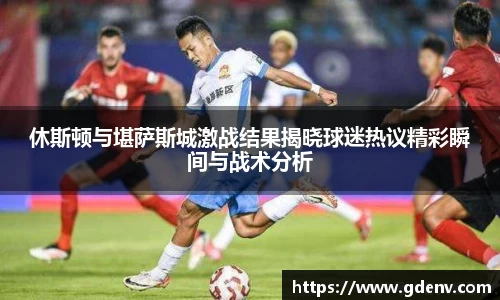 休斯顿与堪萨斯城激战结果揭晓球迷热议精彩瞬间与战术分析