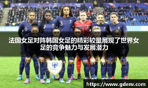 法国女足对阵韩国女足的精彩较量展现了世界女足的竞争魅力与发展潜力