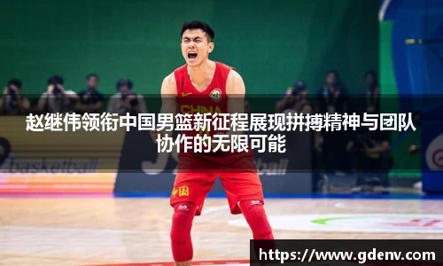 赵继伟领衔中国男篮新征程展现拼搏精神与团队协作的无限可能