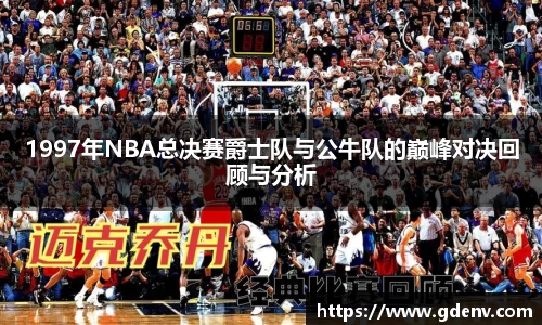 1997年NBA总决赛爵士队与公牛队的巅峰对决回顾与分析