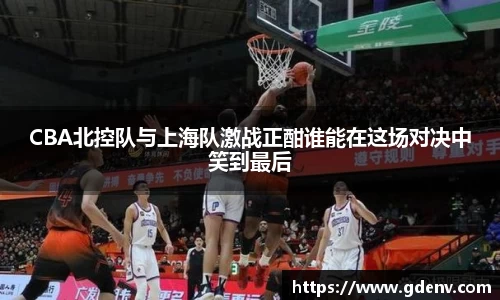 CBA北控队与上海队激战正酣谁能在这场对决中笑到最后