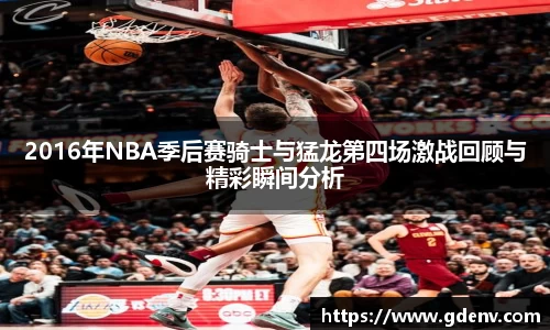 2016年NBA季后赛骑士与猛龙第四场激战回顾与精彩瞬间分析