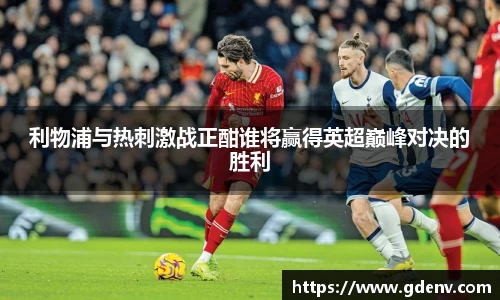 利物浦与热刺激战正酣谁将赢得英超巅峰对决的胜利