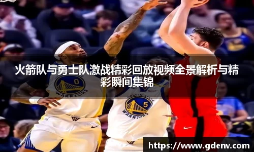 火箭队与勇士队激战精彩回放视频全景解析与精彩瞬间集锦