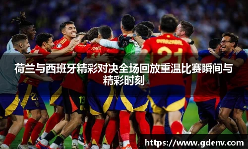 荷兰与西班牙精彩对决全场回放重温比赛瞬间与精彩时刻