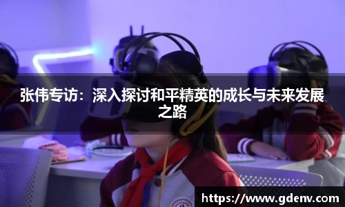 张伟专访：深入探讨和平精英的成长与未来发展之路