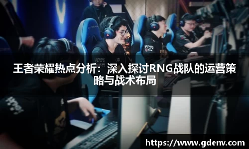 王者荣耀热点分析：深入探讨RNG战队的运营策略与战术布局