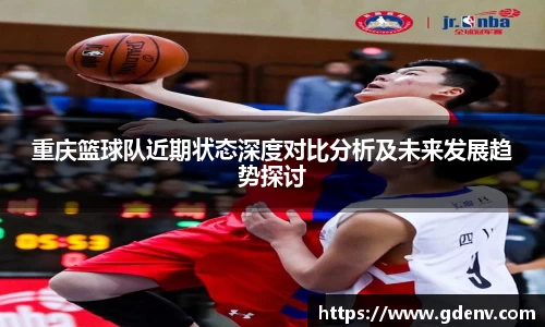 重庆篮球队近期状态深度对比分析及未来发展趋势探讨
