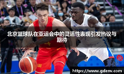北京篮球队在亚运会中的灵活性表现引发热议与期待