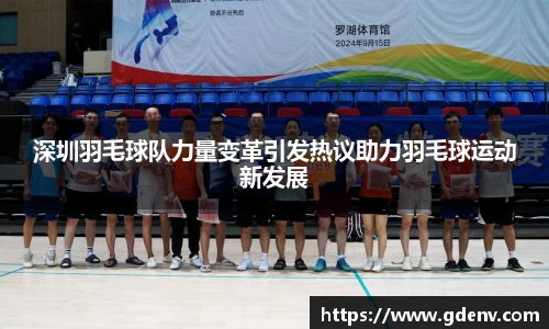 深圳羽毛球队力量变革引发热议助力羽毛球运动新发展